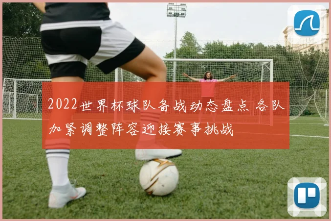 2022世界杯球队备战动态盘点 各队加紧调整阵容迎接赛事挑战