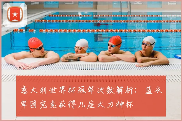 意大利世界杯冠军次数解析:蓝衣军团究竟获得几座大力神杯