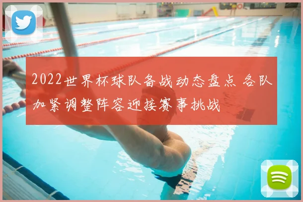2022世界杯球队备战动态盘点 各队加紧调整阵容迎接赛事挑战
