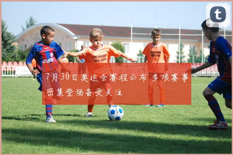 7月30日奥运会赛程公布 多项赛事密集登场备受关注