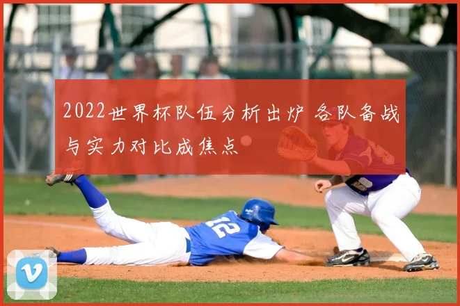 2022世界杯队伍分析出炉 各队备战与实力对比成焦点