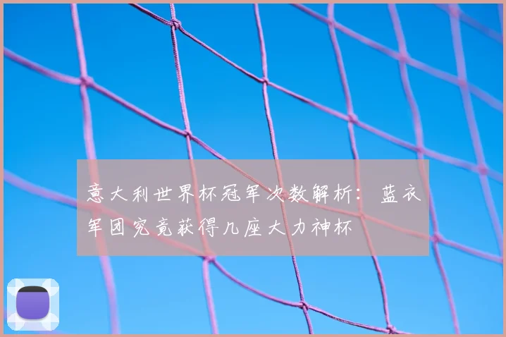 意大利世界杯冠军次数解析：蓝衣军团究竟获得几座大力神杯