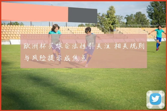 欧洲杯买球合法性引关注 相关规则与风险提示成焦点
