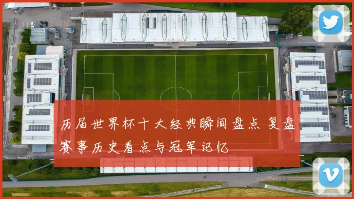 历届世界杯十大经典瞬间盘点 复盘赛事历史看点与冠军记忆
