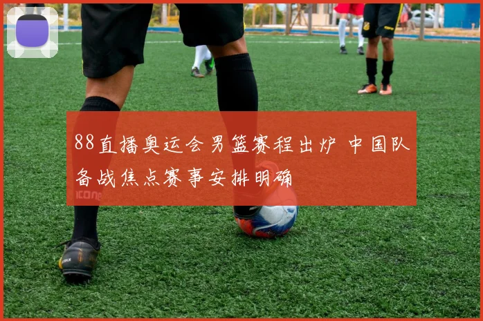 88直播奥运会男篮赛程出炉 中国队备战焦点赛事安排明确