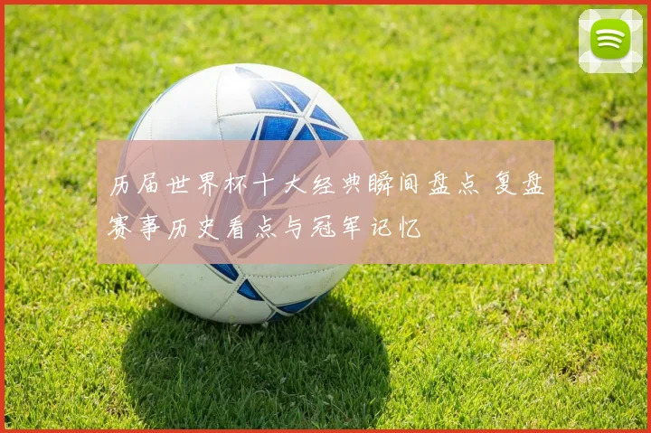 历届世界杯十大经典瞬间盘点 复盘赛事历史看点与冠军记忆